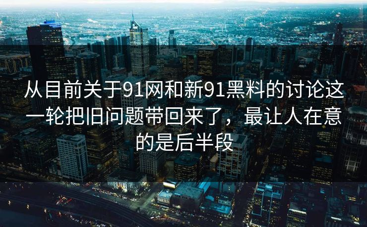 从目前关于91网和新91黑料的讨论这一轮把旧问题带回来了，最让人在意的是后半段