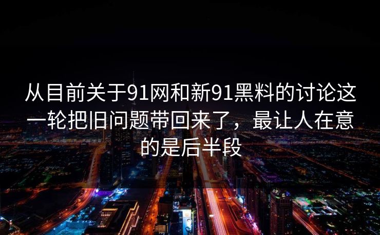 从目前关于91网和新91黑料的讨论这一轮把旧问题带回来了，最让人在意的是后半段