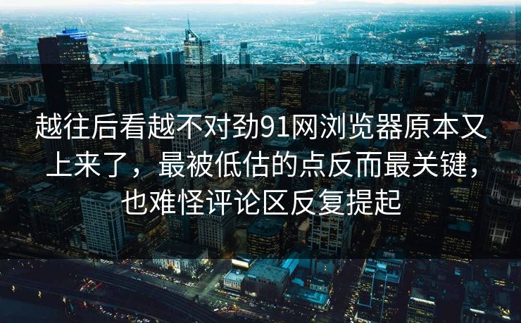越往后看越不对劲91网浏览器原本又上来了，最被低估的点反而最关键，也难怪评论区反复提起