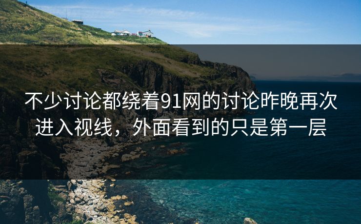 不少讨论都绕着91网的讨论昨晚再次进入视线,外面看到的只是第一层 不少讨论都绕着91网的讨论昨晚再次进入视线,外面看到的只是第一层