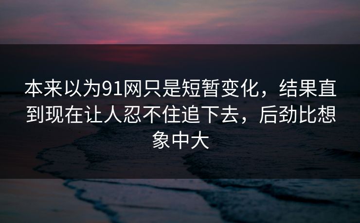 本来以为91网只是短暂变化，结果直到现在让人忍不住追下去，后劲比想象中大