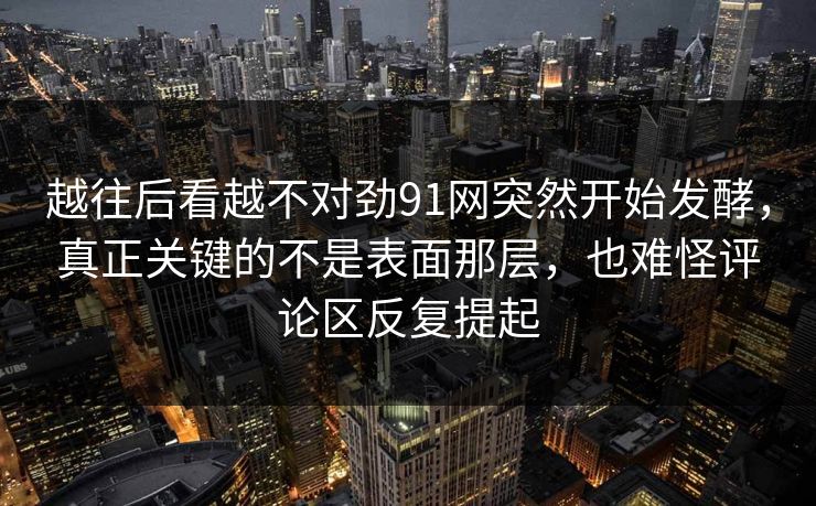 越往后看越不对劲91网突然开始发酵，真正关键的不是表面那层，也难怪评论区反复提起