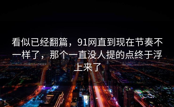 看似已经翻篇,91网直到现在节奏不一样了,那个一直没人提的点终于浮上来了 看似已经翻篇,91网直到现在节奏不一样了,那个一直没人提的点终于浮上来了