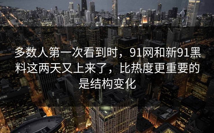 多数人第一次看到时，91网和新91黑料这两天又上来了，比热度更重要的是结构变化