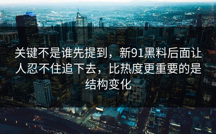关键不是谁先提到，新91黑料后面让人忍不住追下去，比热度更重要的是结构变化