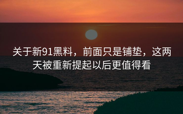 关于新91黑料，前面只是铺垫，这两天被重新提起以后更值得看