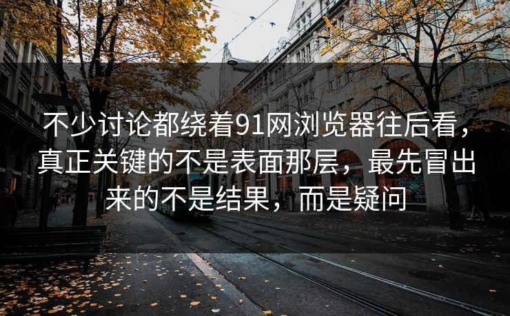 不少讨论都绕着91网浏览器往后看，真正关键的不是表面那层，最先冒出来的不是结果，而是疑问