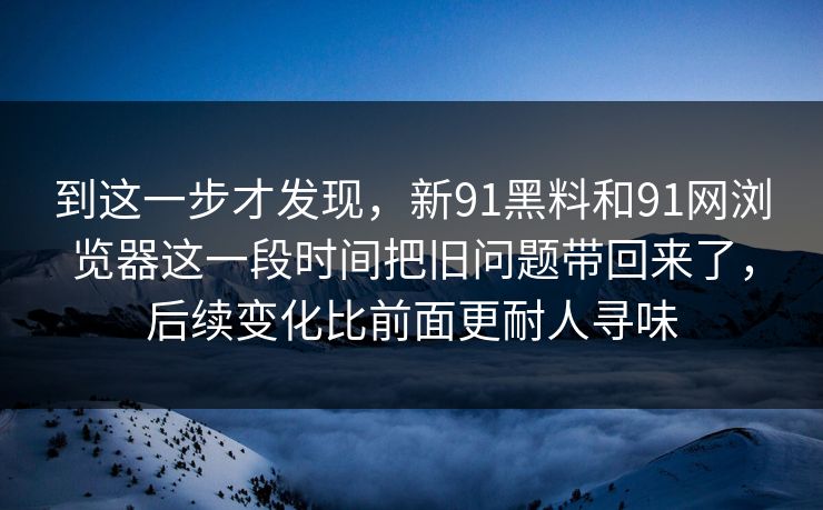 到这一步才发现，新91黑料和91网浏览器这一段时间把旧问题带回来了，后续变化比前面更耐人寻味