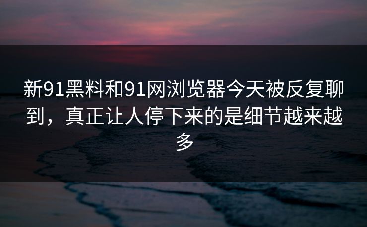 新91黑料和91网浏览器今天被反复聊到,真正让人停下来的是细节越来越多 新91黑料和91网浏览器今天被反复聊到,真正让人停下来的是细节越来越多