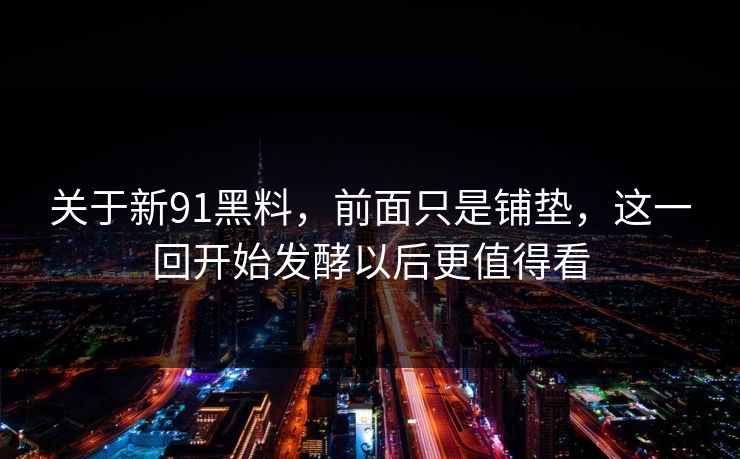 关于新91黑料，前面只是铺垫，这一回开始发酵以后更值得看