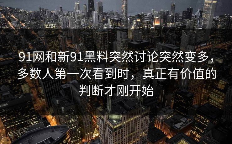 91网和新91黑料突然讨论突然变多,多数人第一次看到时,真正有价值的判断才刚开始 91网和新91黑料突然讨论突然变多,多数人第一次看到时,真正有价值的判断才刚开始