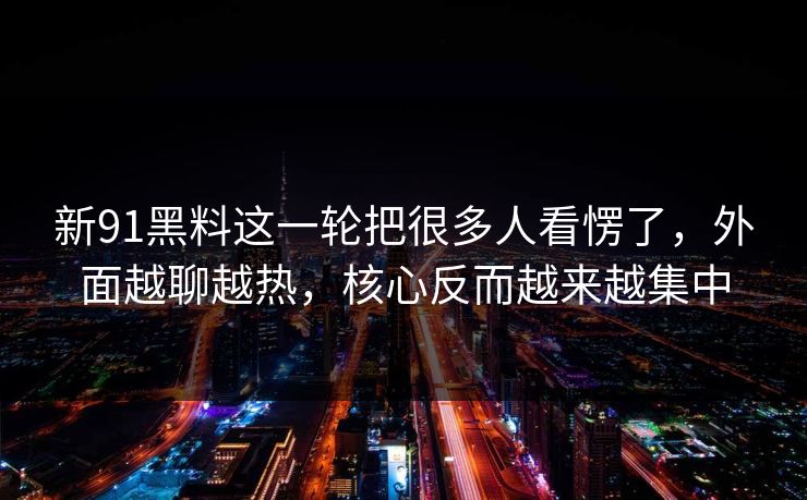 新91黑料这一轮把很多人看愣了，外面越聊越热，核心反而越来越集中