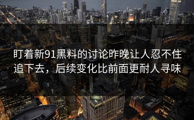 盯着新91黑料的讨论昨晚让人忍不住追下去，后续变化比前面更耐人寻味