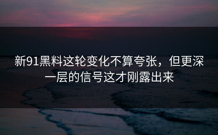 新91黑料这轮变化不算夸张，但更深一层的信号这才刚露出来