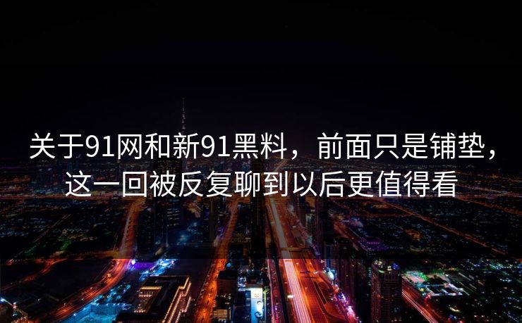 关于91网和新91黑料，前面只是铺垫，这一回被反复聊到以后更值得看