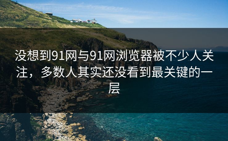 没想到91网与91网浏览器被不少人关注,多数人其实还没看到最关键的一层 没想到91网与91网浏览器被不少人关注,多数人其实还没看到最关键的一层