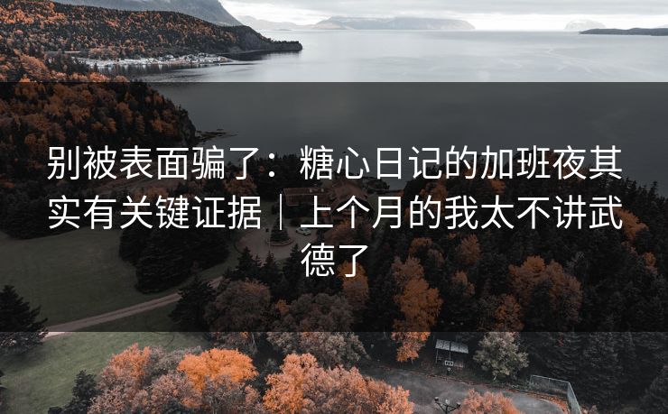 别被表面骗了:糖心日记的加班夜其实有关键证据|上个月的我太不讲武德了 别被表面骗了:糖心日记的加班夜其实有关键证据|上个月的我太不讲武德了