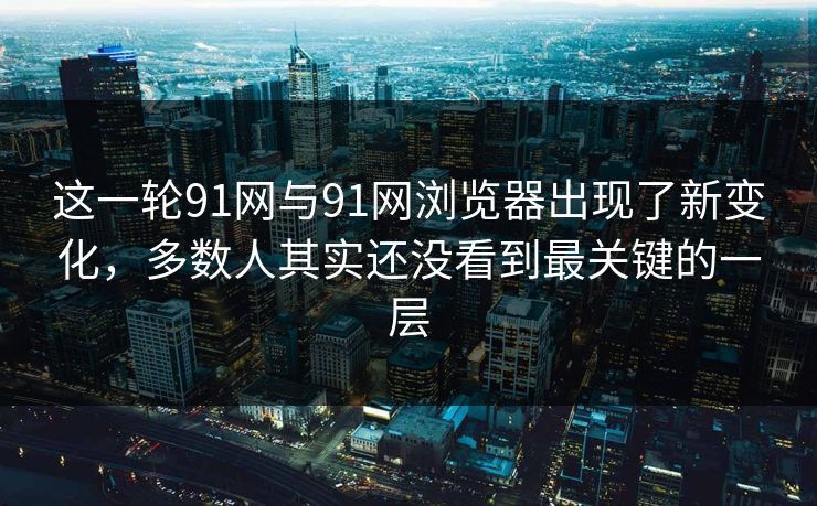 这一轮91网与91网浏览器出现了新变化,多数人其实还没看到最关键的一层 这一轮91网与91网浏览器出现了新变化,多数人其实还没看到最关键的一层
