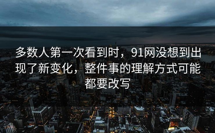 多数人第一次看到时，91网没想到出现了新变化，整件事的理解方式可能都要改写