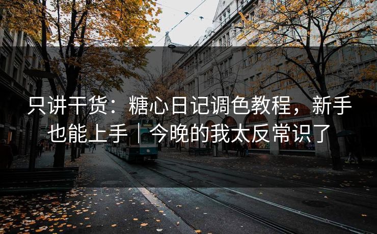 只讲干货：糖心日记调色教程，新手也能上手｜今晚的我太反常识了