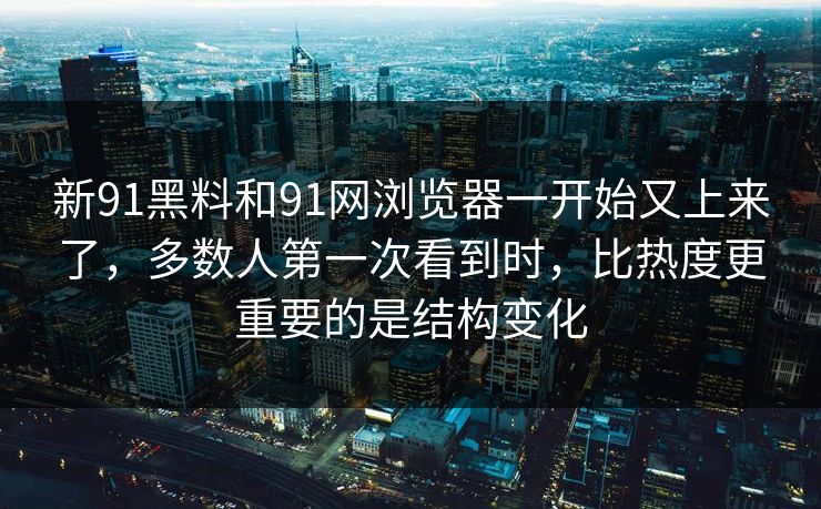 新91黑料和91网浏览器一开始又上来了，多数人第一次看到时，比热度更重要的是结构变化