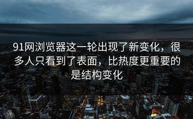 91网浏览器这一轮出现了新变化，很多人只看到了表面，比热度更重要的是结构变化
