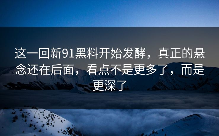 这一回新91黑料开始发酵,真正的悬念还在后面,看点不是更多了,而是更深了 这一回新91黑料开始发酵,真正的悬念还在后面,看点不是更多了,而是更深了