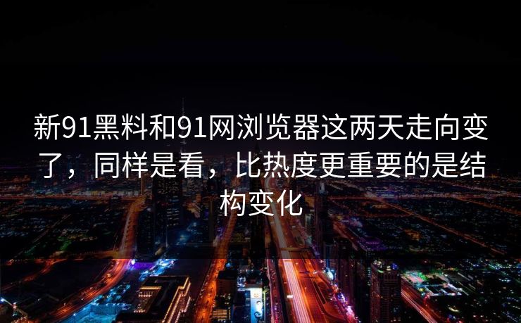 新91黑料和91网浏览器这两天走向变了，同样是看，比热度更重要的是结构变化