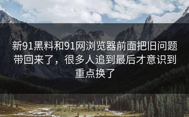 新91黑料和91网浏览器前面把旧问题带回来了，很多人追到最后才意识到重点换了