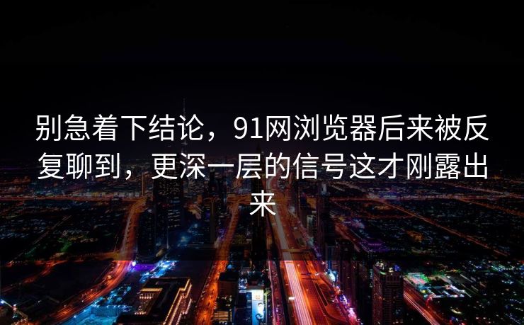 别急着下结论，91网浏览器后来被反复聊到，更深一层的信号这才刚露出来