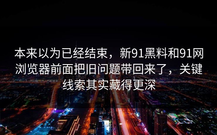 本来以为已经结束，新91黑料和91网浏览器前面把旧问题带回来了，关键线索其实藏得更深