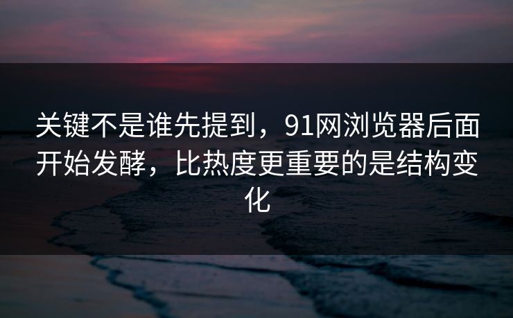 关键不是谁先提到，91网浏览器后面开始发酵，比热度更重要的是结构变化