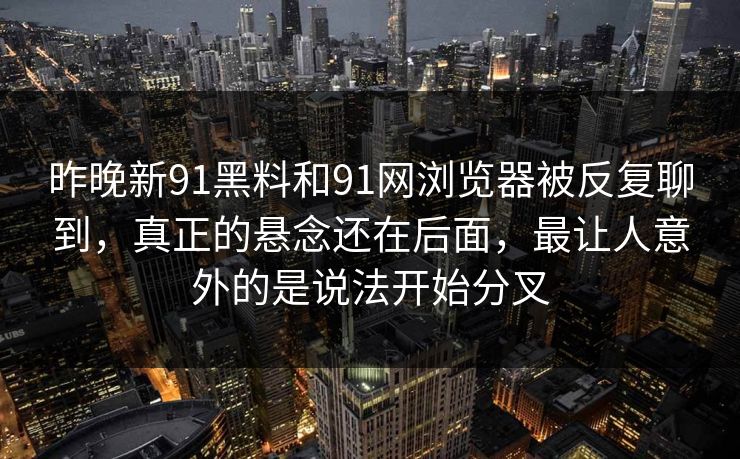 昨晚新91黑料和91网浏览器被反复聊到，真正的悬念还在后面，最让人意外的是说法开始分叉