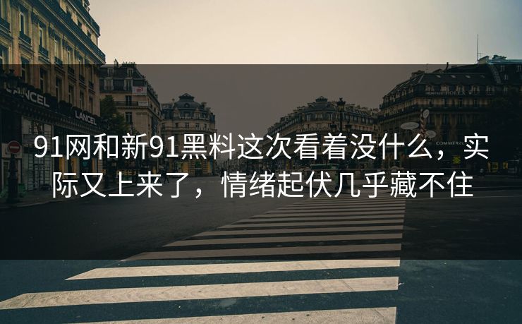 91网和新91黑料这次看着没什么，实际又上来了，情绪起伏几乎藏不住