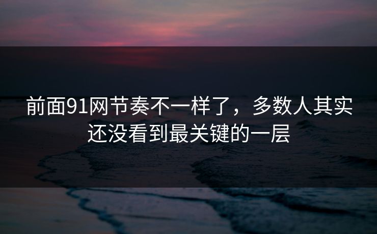 前面91网节奏不一样了，多数人其实还没看到最关键的一层